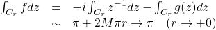 \[\begin{array}{lcl} \int_{C_r}fdz & = & -i\int_{C_r}z^{-1}dz - \int_{C_r} g(z) dz \\ &\sim& \pi + 2M\pi　r \rightarrow \pi \quad (r\rightarrow +0) \end{array}\]