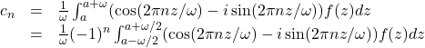 \[\begin{array}{lcl}c_n &=& \frac{1}{\omega} \int_a^{a+\omega} (\cos(2\pi nz/\omega)-i\sin(2\pi nz/\omega)) f(z) dz \\&=& \frac{1}{\omega} (-1)^n\int_{a-\omega/2}^{a+\omega/2} (\cos(2\pi nz/\omega)-i\sin(2\pi nz/\omega)) f(z) dz \end{array}\]