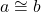 a \cong b