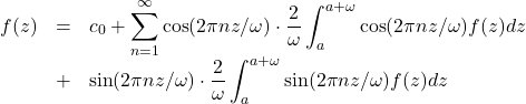 \[\begin{array}{lcl}f(z) &=& \displaystyle{ c_0 + \sum_{n=1}^\infty \cos(2\pi nz/\omega)\cdot \frac{2}{\omega} \int_a^{a+\omega} \cos(2\pi nz/\omega) f(z) dz} \\ &+& \displaystyle{ \sin(2\pi nz/\omega)\cdot \frac{2}{\omega} \int_a^{a+\omega} \sin(2\pi nz/\omega) f(z) dz }\end{array}\]