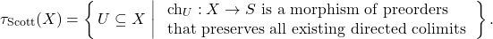 \[\tau_{\mathrm{Scott}}(X) = \left\{\, U \subseteq X \;\middle|\; \begin{array}{l} \mathrm{ch}_U : X \to S \text{ is a morphism of preorders} \\ \text{that preserves all existing directed colimits} \end{array} \,\right\}.\]
